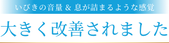 いびきの音量 & 息が詰まるような感覚 大きく改善されました